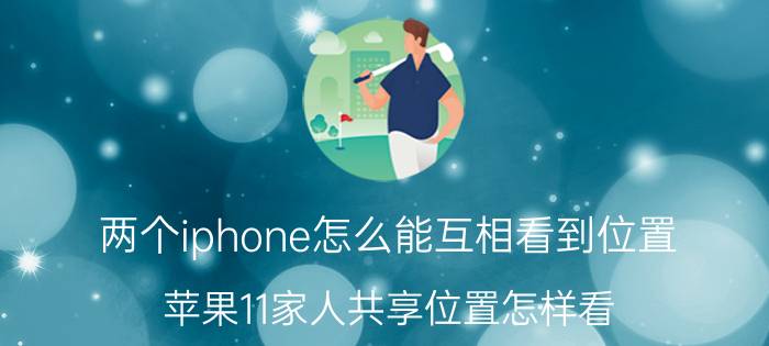 两个iphone怎么能互相看到位置 苹果11家人共享位置怎样看？